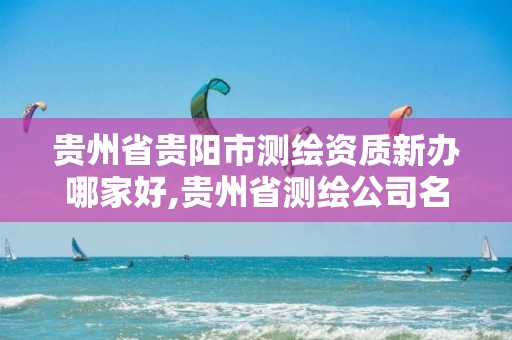 贵州省贵阳市测绘资质新办哪家好,贵州省测绘公司名单