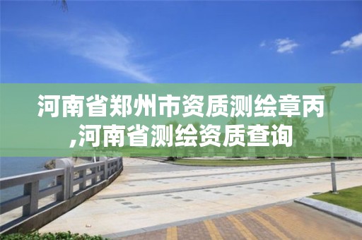 河南省郑州市资质测绘章丙,河南省测绘资质查询