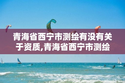 青海省西宁市测绘有没有关于资质,青海省西宁市测绘有没有关于资质的公司