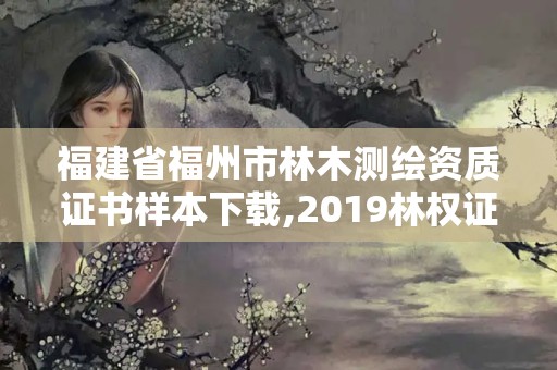 福建省福州市林木测绘资质证书样本下载,2019林权证测绘收费标准。