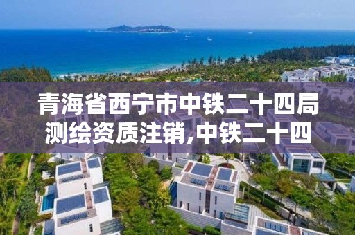 青海省西宁市中铁二十四局测绘资质注销,中铁二十四局设计资质