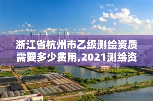 浙江省杭州市乙级测绘资质需要多少费用,2021测绘资质乙级人员要求。