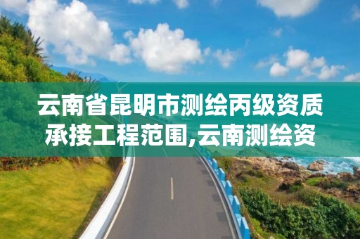 云南省昆明市测绘丙级资质承接工程范围,云南测绘资质管理系统