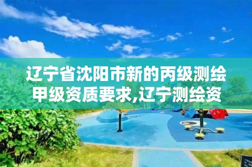 辽宁省沈阳市新的丙级测绘甲级资质要求,辽宁测绘资质查询。