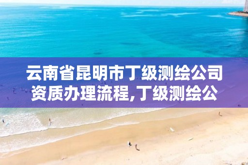 云南省昆明市丁级测绘公司资质办理流程,丁级测绘公司注册条件