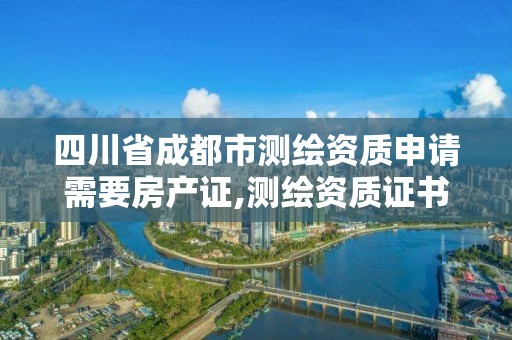 四川省成都市测绘资质申请需要房产证,测绘资质证书申请。