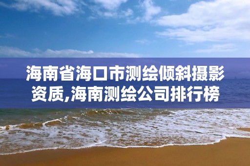 海南省海口市测绘倾斜摄影资质,海南测绘公司排行榜