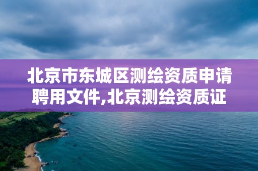 北京市东城区测绘资质申请聘用文件,北京测绘资质证书代办