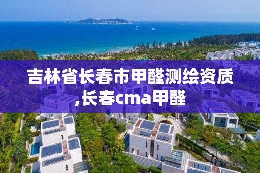 吉林省长春市甲醛测绘资质,长春cma甲醛