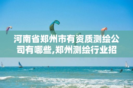 河南省郑州市有资质测绘公司有哪些,郑州测绘行业招聘。