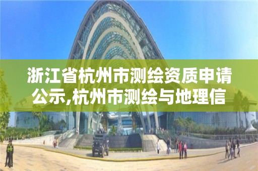 浙江省杭州市测绘资质申请公示,杭州市测绘与地理信息行业协会