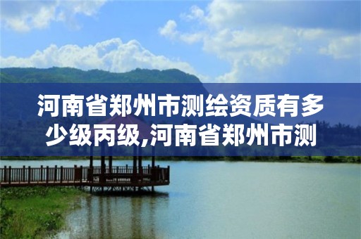 河南省郑州市测绘资质有多少级丙级,河南省郑州市测绘学校。