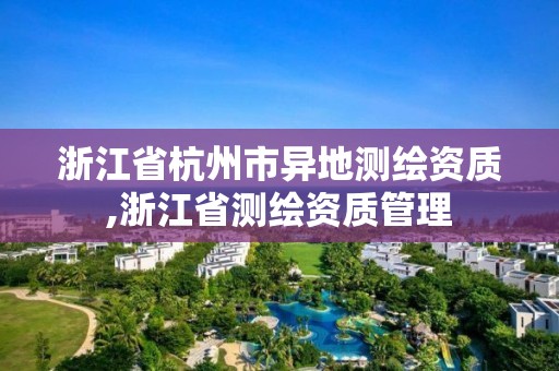 浙江省杭州市异地测绘资质,浙江省测绘资质管理