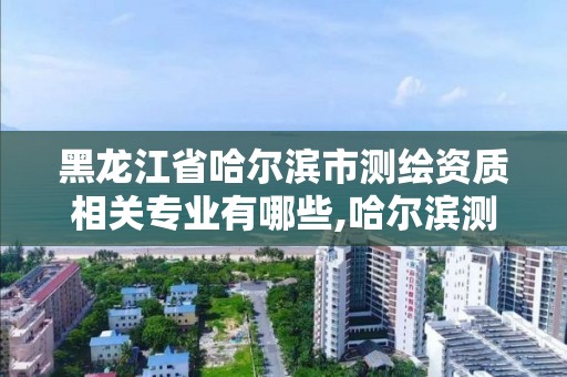 黑龙江省哈尔滨市测绘资质相关专业有哪些,哈尔滨测绘勘察研究院怎么样