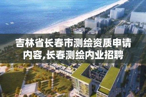 吉林省长春市测绘资质申请内容,长春测绘内业招聘