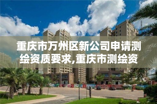 重庆市万州区新公司申请测绘资质要求,重庆市测绘资质管理办法。