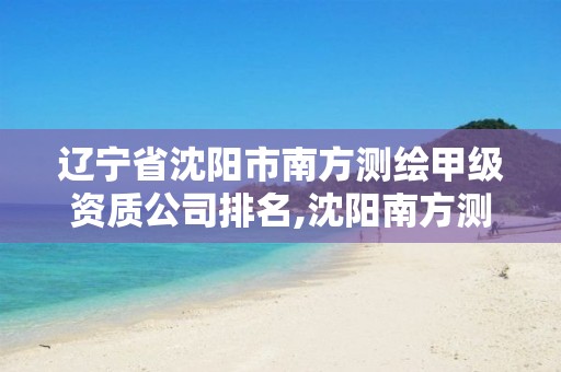 辽宁省沈阳市南方测绘甲级资质公司排名,沈阳南方测绘有限公司。