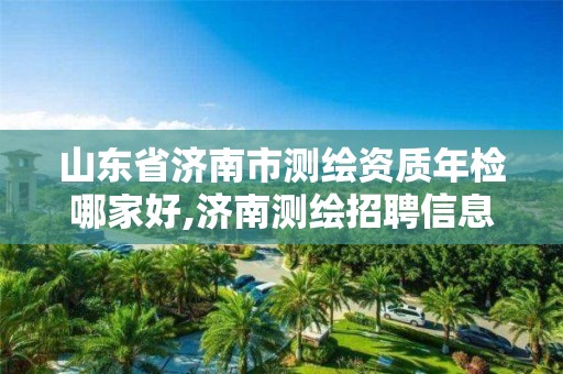 山东省济南市测绘资质年检哪家好,济南测绘招聘信息网