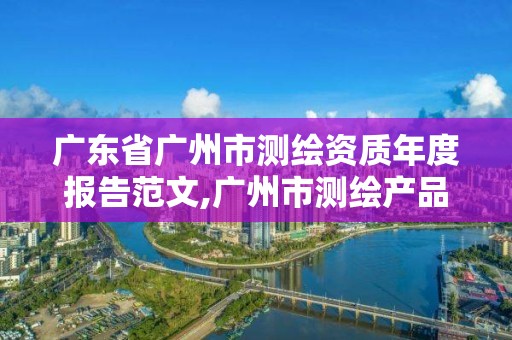 广东省广州市测绘资质年度报告范文,广州市测绘产品质量检验中心