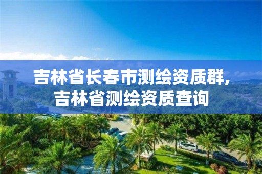 吉林省长春市测绘资质群,吉林省测绘资质查询