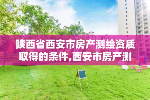 陕西省西安市房产测绘资质取得的条件,西安市房产测量事务所官网