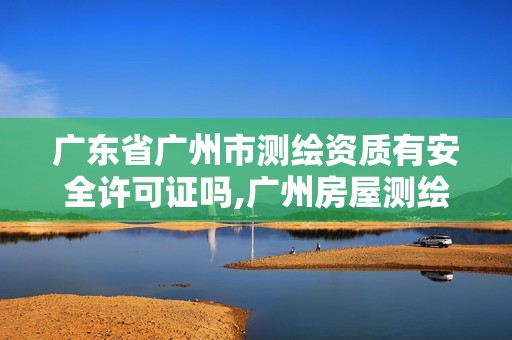 广东省广州市测绘资质有安全许可证吗,广州房屋测绘资质单位。