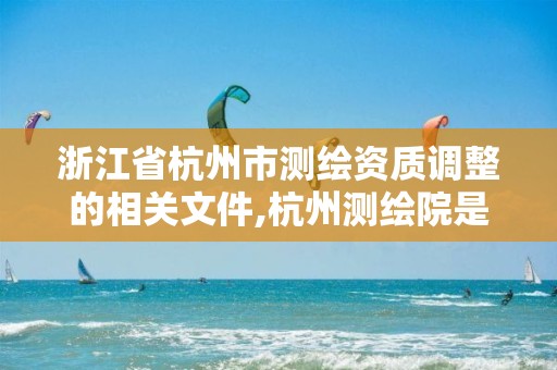 浙江省杭州市测绘资质调整的相关文件,杭州测绘院是什么单位