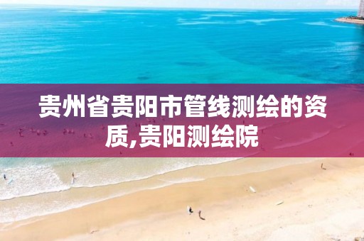 贵州省贵阳市管线测绘的资质,贵阳测绘院