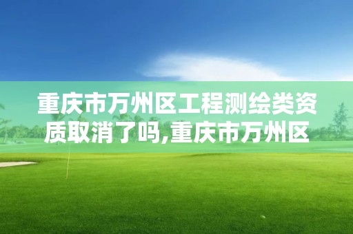 重庆市万州区工程测绘类资质取消了吗,重庆市万州区工程测绘类资质取消了吗今年。