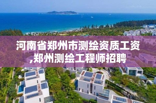 河南省郑州市测绘资质工资,郑州测绘工程师招聘