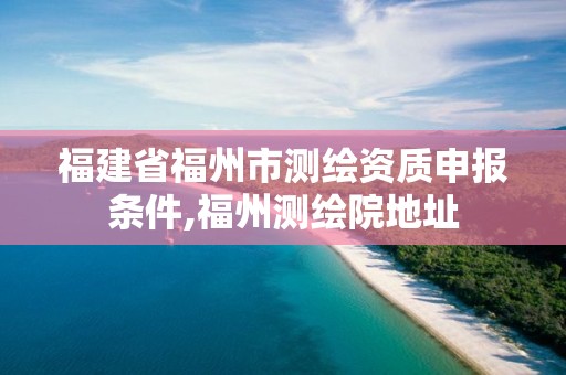 福建省福州市测绘资质申报条件,福州测绘院地址