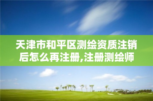 天津市和平区测绘资质注销后怎么再注册,注册测绘师与资质脱离。