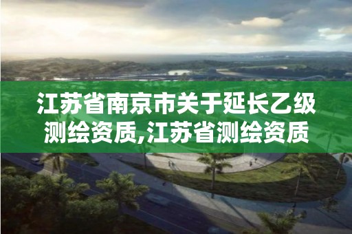 江苏省南京市关于延长乙级测绘资质,江苏省测绘资质延期