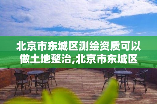 北京市东城区测绘资质可以做土地整治,北京市东城区测绘资质可以做土地整治工作吗