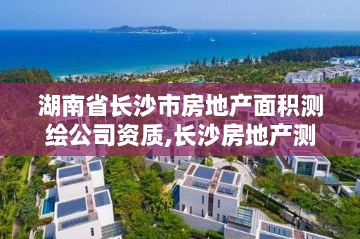 湖南省长沙市房地产面积测绘公司资质,长沙房地产测绘队。