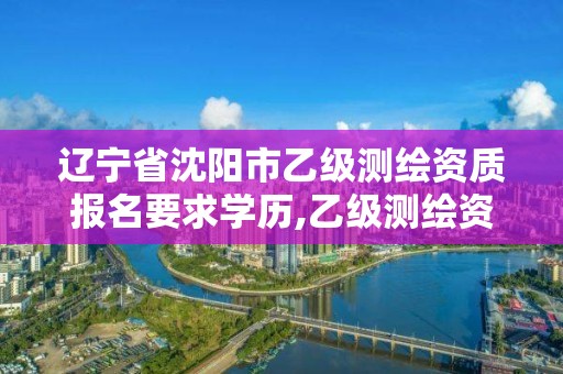 辽宁省沈阳市乙级测绘资质报名要求学历,乙级测绘资质单位名录。