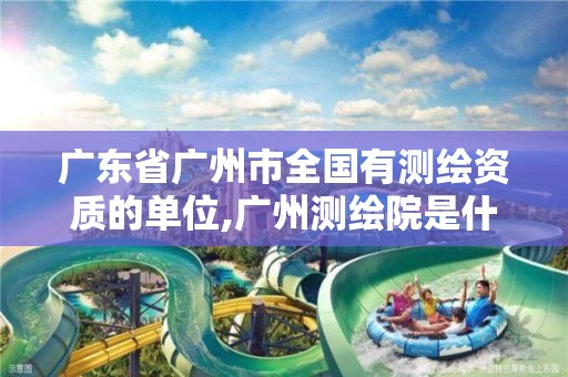 广东省广州市全国有测绘资质的单位,广州测绘院是什么单位