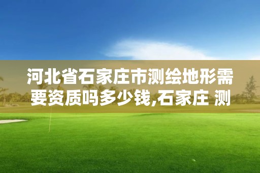 河北省石家庄市测绘地形需要资质吗多少钱,石家庄 测绘。