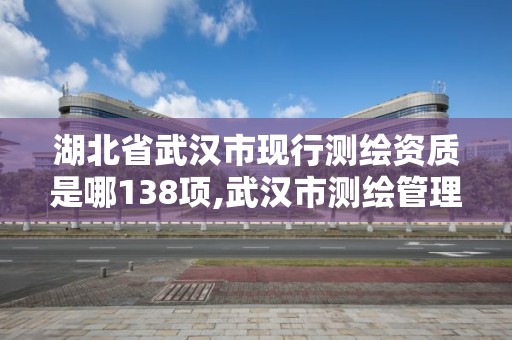 湖北省武汉市现行测绘资质是哪138项,武汉市测绘管理条例。