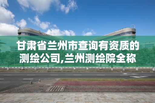 甘肃省兰州市查询有资质的测绘公司,兰州测绘院全称