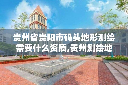 贵州省贵阳市码头地形测绘需要什么资质,贵州测绘地理信息公司。