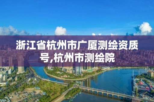 浙江省杭州市广厦测绘资质号,杭州市测绘院