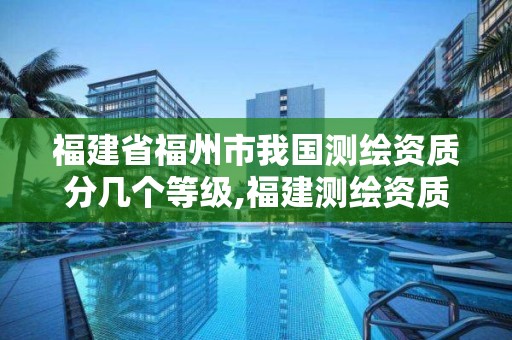 福建省福州市我国测绘资质分几个等级,福建测绘资质公司。