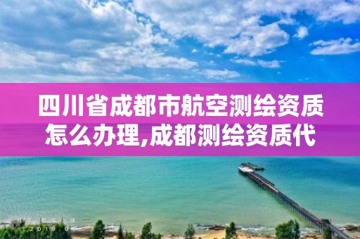 四川省成都市航空测绘资质怎么办理,成都测绘资质代办公司。