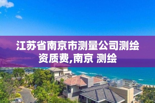 江苏省南京市测量公司测绘资质费,南京 测绘