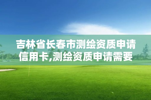 吉林省长春市测绘资质申请信用卡,测绘资质申请需要多久