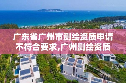 广东省广州市测绘资质申请不符合要求,广州测绘资质代办。