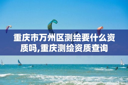 重庆市万州区测绘要什么资质吗,重庆测绘资质查询