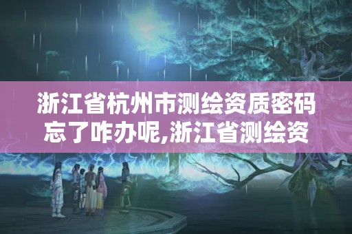 浙江省杭州市测绘资质密码忘了咋办呢,浙江省测绘资质管理实施细则。