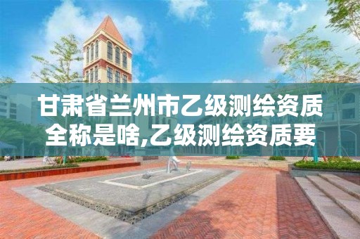 甘肃省兰州市乙级测绘资质全称是啥,乙级测绘资质要求